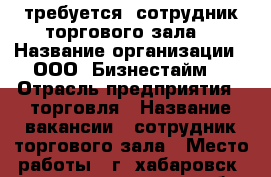 требуется! сотрудник торгового зала! › Название организации ­ ООО “Бизнестайм“ › Отрасль предприятия ­ торговля › Название вакансии ­ сотрудник торгового зала › Место работы ­ г. хабаровск, проспект 60 лет октября, д.170 А, оф › Минимальный оклад ­ 23 000 › Максимальный оклад ­ 35 000 › Возраст от ­ 18 - Хабаровский край, Хабаровск г. Работа » Вакансии   . Хабаровский край